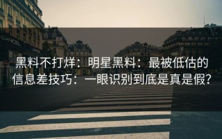 黑料不打烊：明星黑料：最被低估的信息差技巧：一眼识别到底是真是假？