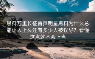 黑料万里长征首页明星黑料为什么总能让人上头还有多少人被误导？看懂这点就不会上当