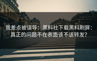 我差点被误导：黑料社下载黑料刷屏：真正的问题不在表面该不该转发？