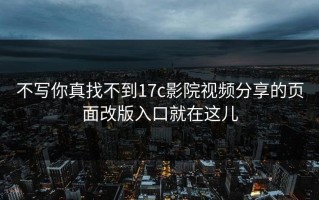 不写你真找不到17c影院视频分享的页面改版入口就在这儿