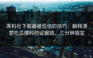 黑料社下载最被低估的技巧：解释清楚吃瓜爆料的证据链，三分钟搞定