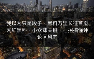 我以为只是段子 · 黑料万里长征首页网红黑料 · 小众却关键 · 一招搞懂评论区风向