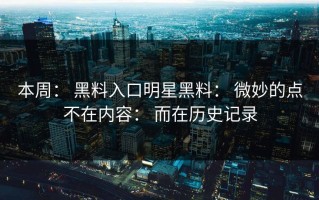 本周： 黑料入口明星黑料： 微妙的点不在内容： 而在历史记录