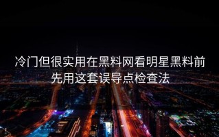冷门但很实用在黑料网看明星黑料前先用这套误导点检查法