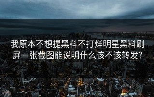 我原本不想提黑料不打烊明星黑料刷屏一张截图能说明什么该不该转发？