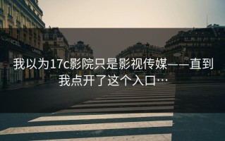 我以为17c影院只是影视传媒——直到我点开了这个入口…