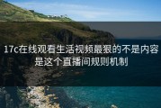 17c在线观看生活视频最狠的不是内容是这个直播间规则机制