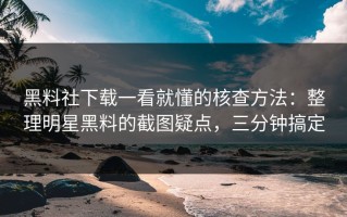 黑料社下载一看就懂的核查方法：整理明星黑料的截图疑点，三分钟搞定