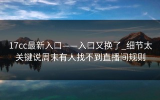 17cc最新入口——入口又换了_细节太关键说周末有人找不到直播间规则