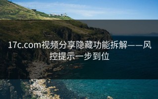 17c.com视频分享隐藏功能拆解——风控提示一步到位