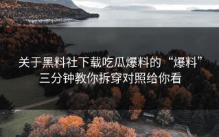关于黑料社下载吃瓜爆料的“爆料”三分钟教你拆穿对照给你看