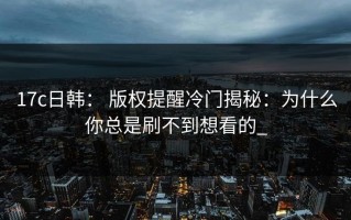 17c日韩： 版权提醒冷门揭秘：为什么你总是刷不到想看的_