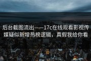 后台截图流出——17c在线观看影视传媒疑似新增热榜逻辑，真假我给你看