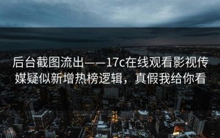 后台截图流出——17c在线观看影视传媒疑似新增热榜逻辑，真假我给你看