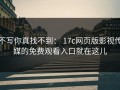 不写你真找不到： 17c网页版影视传媒的免费观看入口就在这儿