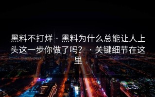 黑料不打烊 · 黑料为什么总能让人上头这一步你做了吗？ · 关键细节在这里