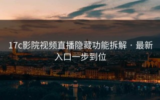17c影院视频直播隐藏功能拆解 · 最新入口一步到位
