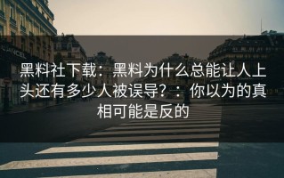 黑料社下载：黑料为什么总能让人上头还有多少人被误导？：你以为的真相可能是反的