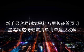 新手最容易踩坑黑料万里长征首页明星黑料这份避坑清单清单建议收藏