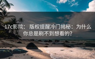 17c影院： 版权提醒冷门揭秘：为什么你总是刷不到想看的？