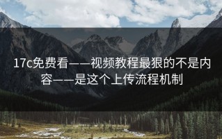 17c免费看——视频教程最狠的不是内容——是这个上传流程机制