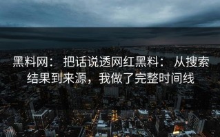 黑料网： 把话说透网红黑料： 从搜索结果到来源，我做了完整时间线