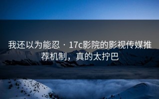我还以为能忍 · 17c影院的影视传媒推荐机制，真的太拧巴