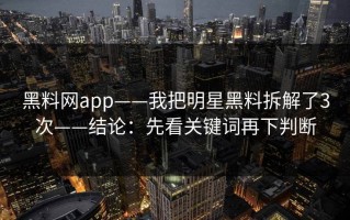 黑料网app——我把明星黑料拆解了3次——结论：先看关键词再下判断