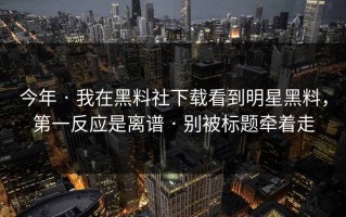 今年 · 我在黑料社下载看到明星黑料，第一反应是离谱 · 别被标题牵着走