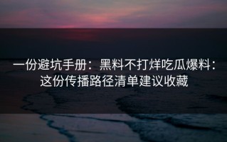 一份避坑手册：黑料不打烊吃瓜爆料：这份传播路径清单建议收藏