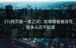 17c网页版一夜之间：剪辑模板被改写，很多人还不知道