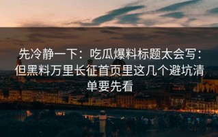 先冷静一下：吃瓜爆料标题太会写：但黑料万里长征首页里这几个避坑清单要先看