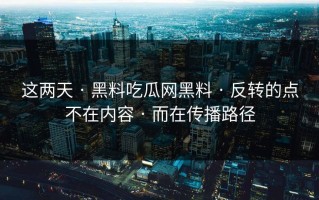 这两天 · 黑料吃瓜网黑料 · 反转的点不在内容 · 而在传播路径