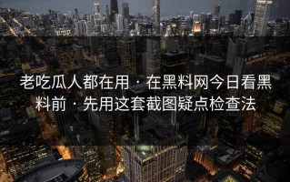 老吃瓜人都在用 · 在黑料网今日看黑料前 · 先用这套截图疑点检查法