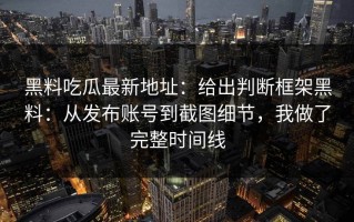 黑料吃瓜最新地址：给出判断框架黑料：从发布账号到截图细节，我做了完整时间线