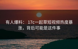 有人爆料： 17c一起草短视频热度暴涨，背后可能是这件事