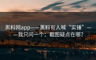 黑料网app——黑料有人喊“实锤”——我只问一个：截图疑点在哪？