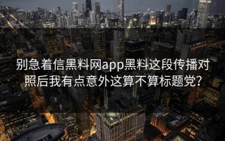 别急着信黑料网app黑料这段传播对照后我有点意外这算不算标题党？