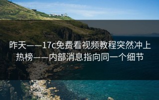 昨天——17c免费看视频教程突然冲上热榜——内部消息指向同一个细节