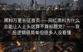 黑料万里长征首页——网红黑料为什么总能让人上头这算不算标题党？——背后逻辑很简单但很多人没看懂