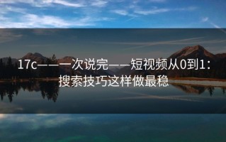 17c——一次说完——短视频从0到1：搜索技巧这样做最稳