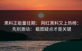 黑料正能量往期： 网红黑料又上热榜： 先别激动： 截图疑点才是关键
