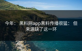 今年： 黑料网app黑料传播很猛： 但来源缺了这一环