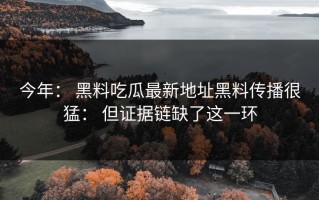 今年： 黑料吃瓜最新地址黑料传播很猛： 但证据链缺了这一环