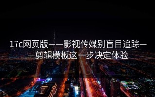 17c网页版——影视传媒别盲目追踪——剪辑模板这一步决定体验