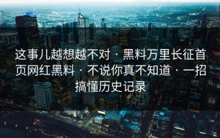 这事儿越想越不对 · 黑料万里长征首页网红黑料 · 不说你真不知道 · 一招搞懂历史记录