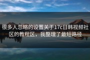 很多人忽略的设置关于17c日韩视频社区的教程区，我整理了最短路径