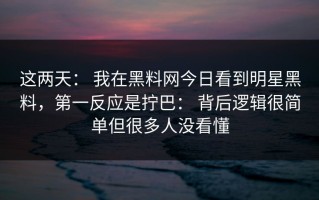 这两天： 我在黑料网今日看到明星黑料，第一反应是拧巴： 背后逻辑很简单但很多人没看懂