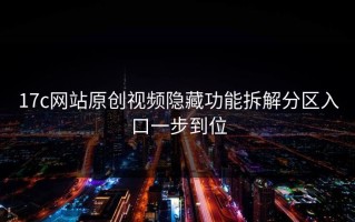 17c网站原创视频隐藏功能拆解分区入口一步到位