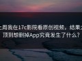 上周我在17c影院看原创视频，结果太顶到想删掉App究竟发生了什么？